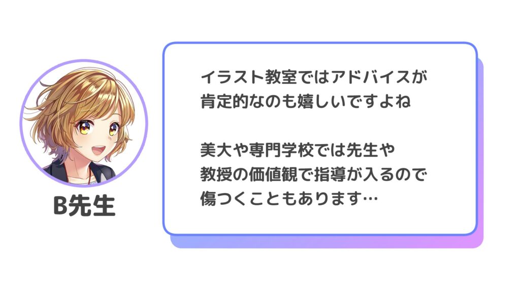 イラスト教室ではアドバイスが肯定的なのも嬉しいですよね

美大や専門学校では先生や教授の価値観で指導が入るので傷つくこともあります…