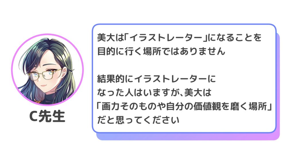 美大は「イラストレーター」になることを目的に行く場所ではありません。

結果的にイラストレーターになった人はいますが、美大は「画力そのものや自分の価値観を磨く場所」だと思ってください