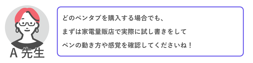 どのペンタブを購入する場合でも、
まずは家電量販店で実際に試し描きをしてペンの動き方や感覚を確認してくださいね！