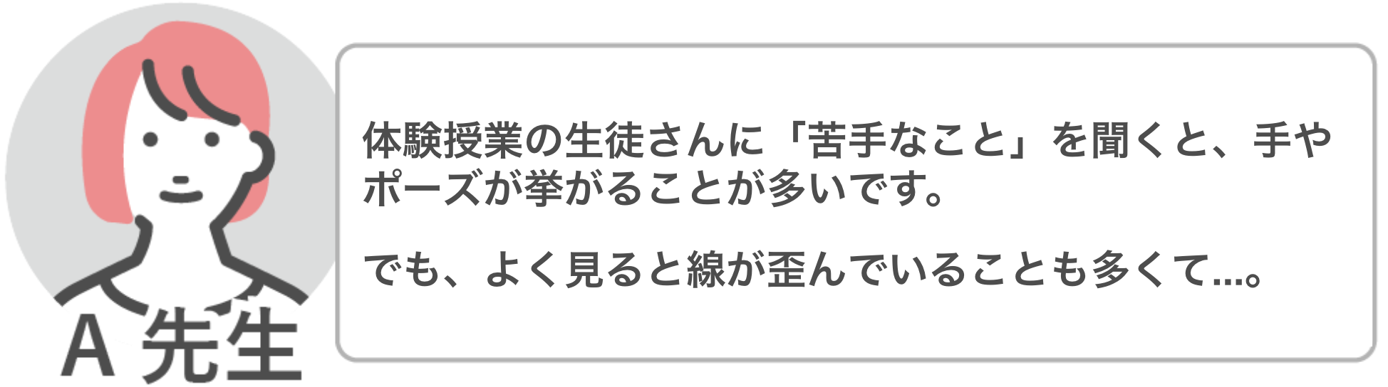 A先生「体験需要の生徒さんに「苦手なこと」を聞くと、手やポーズが挙がることが多いですが、よく見ると線が歪んでいることも多くて…。」