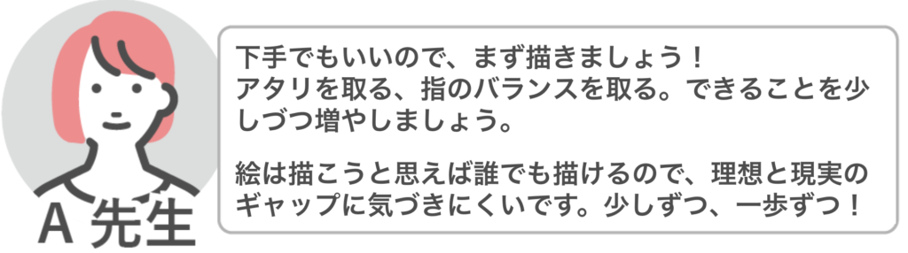 A先生「下手でもいいので、まず描きましょう!
できることを少しづつ増やしましょう」